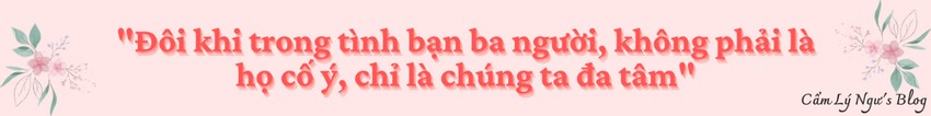 Đôi khi trong tình bạn ba người, không phải là họ cố ý, chỉ là chúng ta đa tâm