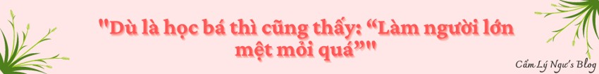 Dù là học bá thì cũng thấy: “Làm người lớn mệt mỏi quá”